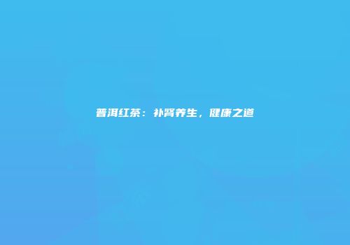 普洱红茶：补肾养生，健康之道