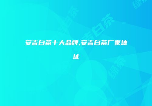 安吉白茶十大品牌,安吉白茶厂家地址