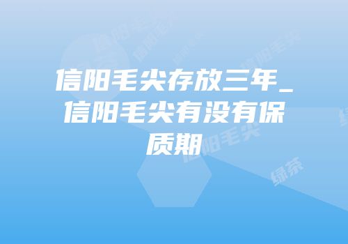 信阳毛尖存放三年_信阳毛尖有没有保质期