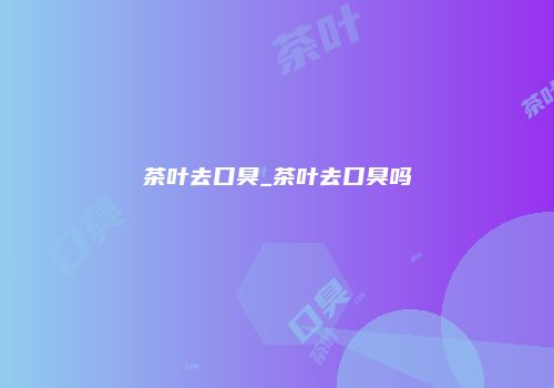 茶叶去口臭_茶叶去口臭吗