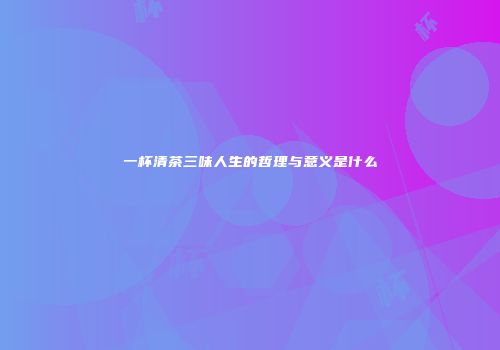 一杯清茶三味人生的哲理与意义是什么