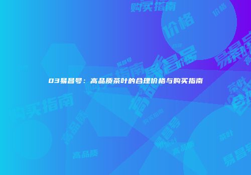 03易昌号：高品质茶叶的合理价格与购买指南