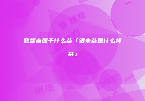 碧螺春属于什么茶「银毫茶是什么样茶」