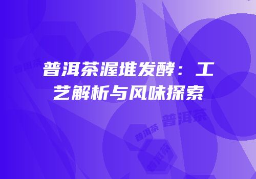 普洱茶渥堆发酵：工艺解析与风味探索