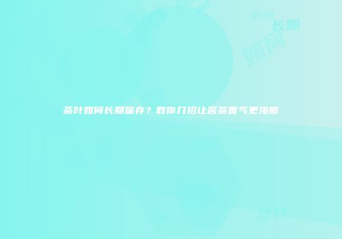 茶叶如何长期保存？教你几招让茗茶香气更浓郁