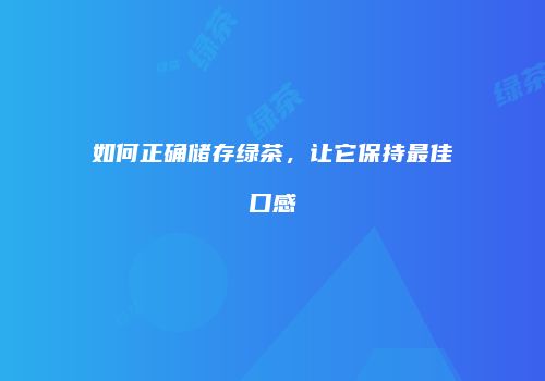 如何正确储存绿茶，让它保持最佳口感