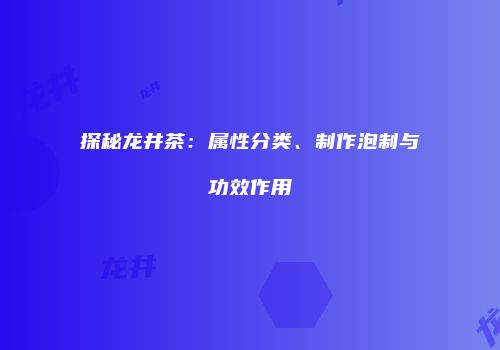 探秘龙井茶：属性分类、制作泡制与功效作用