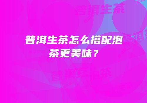 普洱生茶怎么搭配泡茶更美味？