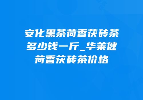 安化黑茶荷香茯砖茶多少钱一斤_华莱健荷香茯砖茶价格