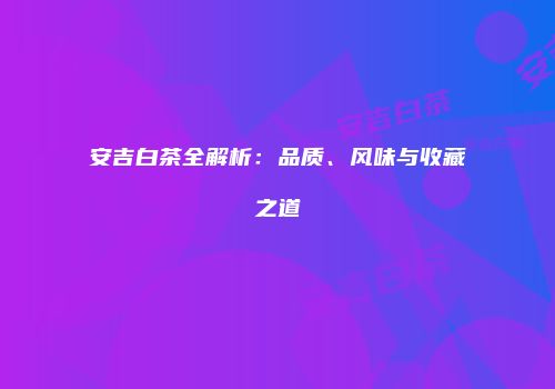 安吉白茶全解析：品质、风味与收藏之道