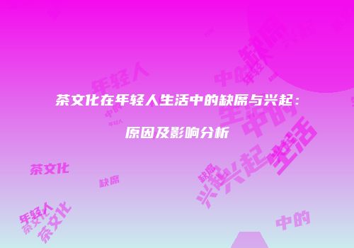 茶文化在年轻人生活中的缺席与兴起：原因及影响分析