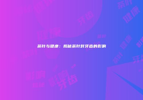 茶叶与健康：揭秘茶叶对牙齿的影响