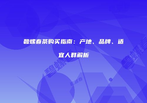 碧螺春茶购买指南：产地、品牌、适宜人群解析