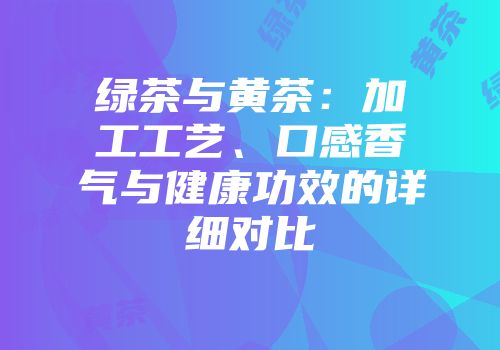 绿茶与黄茶：加工工艺、口感香气与健康功效的详细对比