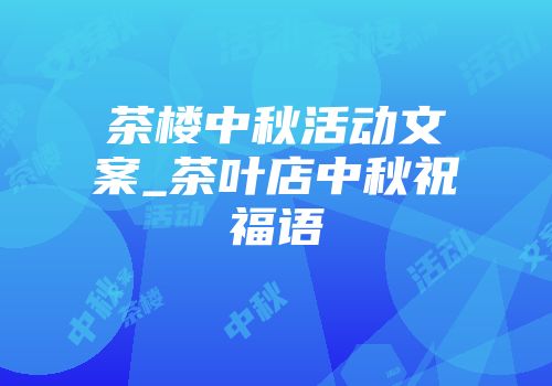 茶楼中秋活动文案_茶叶店中秋祝福语