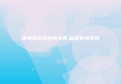 福州绿茶茶叶的外观,福建有绿茶吗
