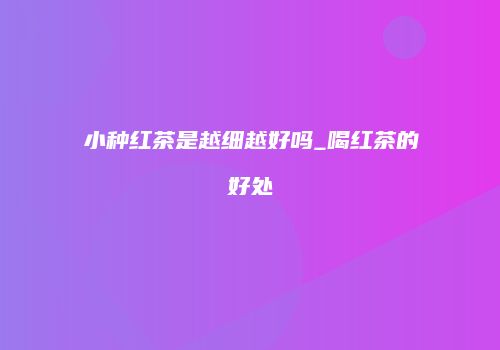 小种红茶是越细越好吗_喝红茶的好处