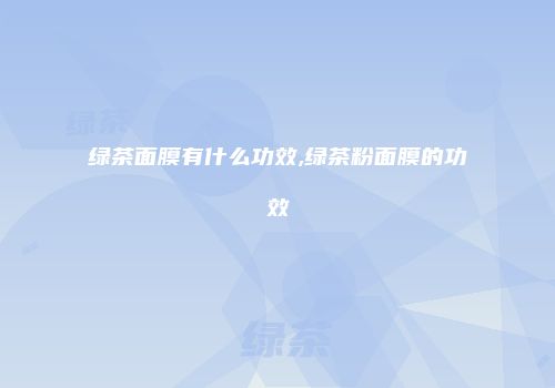 绿茶面膜有什么功效,绿茶粉面膜的功效