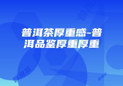 普洱茶厚重感-普洱品鉴厚重厚重