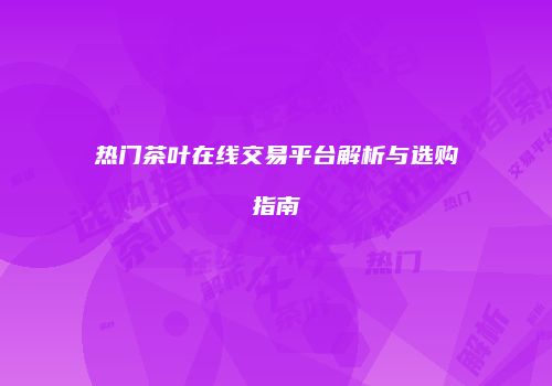 热门茶叶在线交易平台解析与选购指南