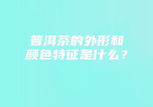 普洱茶的外形和颜色特征是什么？