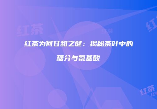 红茶为何甘甜之谜：揭秘茶叶中的糖分与氨基酸