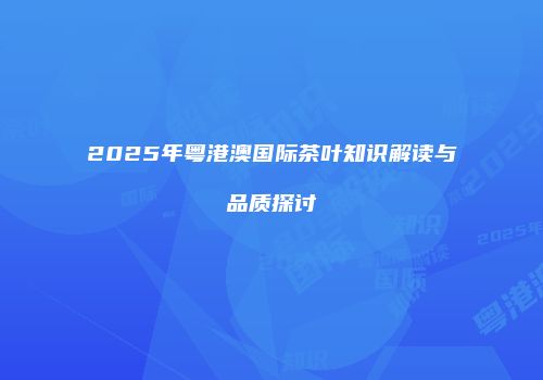 2025年粤港澳国际茶叶知识解读与品质探讨