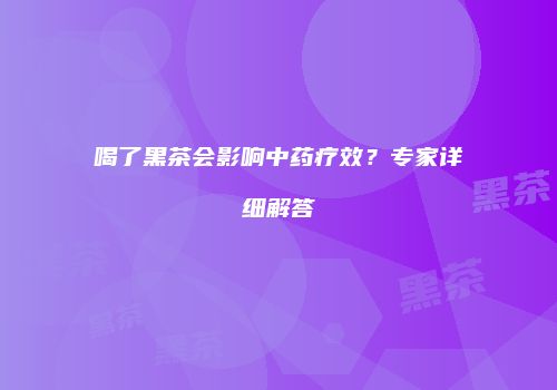 喝了黑茶会影响中药疗效？专家详细解答