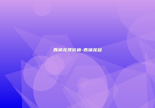 西湖龙顶价格-西湖龙冠