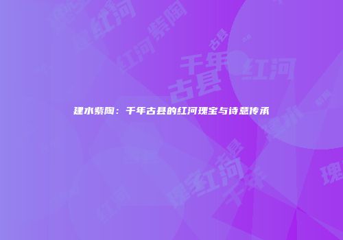 建水紫陶：千年古县的红河瑰宝与诗意传承