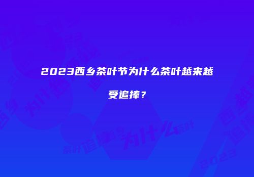 2023西乡茶叶节为什么茶叶越来越受追捧？