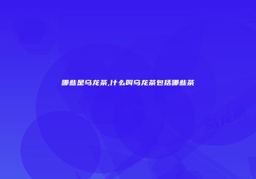 哪些是乌龙茶,什么叫乌龙茶包括哪些茶