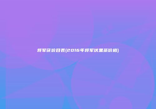 将军茯价目表(2016年将军伏黑茶价格)