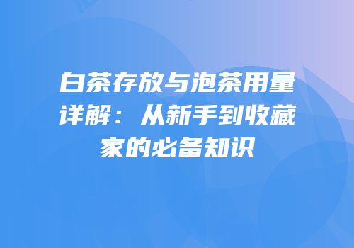 白茶存放与泡茶用量详解：从新手到收藏家的必备知识