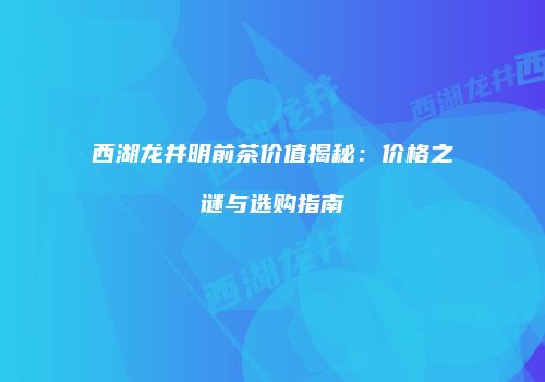 西湖龙井明前茶价值揭秘：价格之谜与选购指南