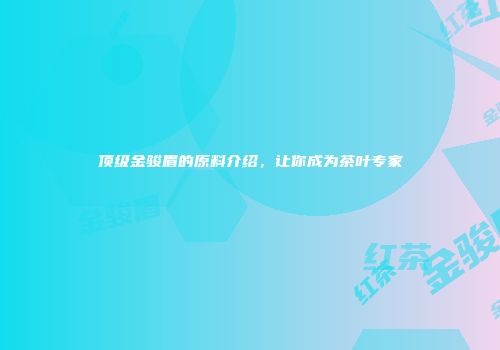 顶级金骏眉的原料介绍，让你成为茶叶专家