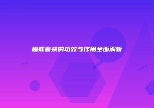 碧螺春茶的功效与作用全面解析