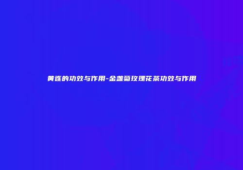 黄连的功效与作用-金盏菊玫瑰花茶功效与作用