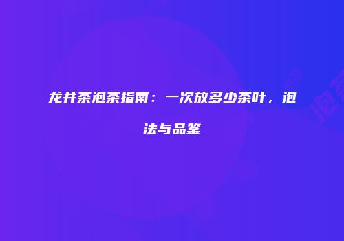 龙井茶泡茶指南：一次放多少茶叶，泡法与品鉴