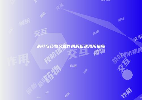 茶叶与药物交互作用解析及预防措施
