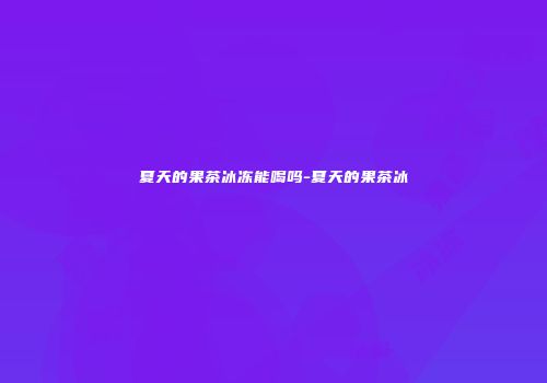 夏天的果茶冰冻能喝吗-夏天的果茶冰