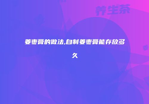 姜枣膏的做法,自制姜枣膏能存放多久
