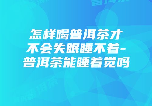 怎样喝普洱茶才不会失眠睡不着-普洱茶能睡着觉吗