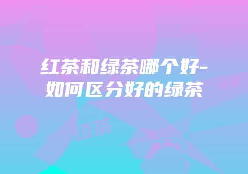 红茶和绿茶哪个好-如何区分好的绿茶