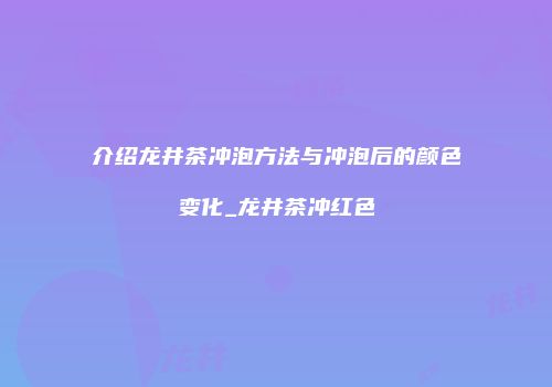 介绍龙井茶冲泡方法与冲泡后的颜色变化_龙井茶冲红色