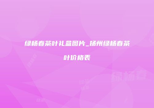 绿杨春茶叶礼盒图片_扬州绿杨春茶叶价格表