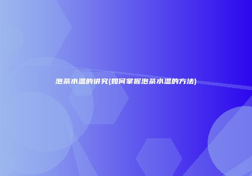 泡茶水温的讲究(如何掌握泡茶水温的方法)
