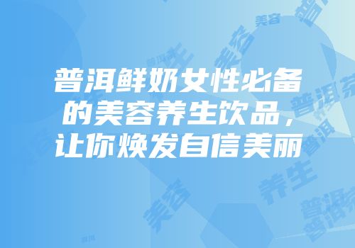 普洱鲜奶女性必备的美容养生饮品，让你焕发自信美丽