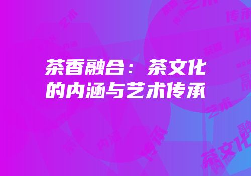 茶香融合：茶文化的内涵与艺术传承