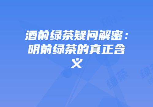 酒前绿茶疑问解密：明前绿茶的真正含义